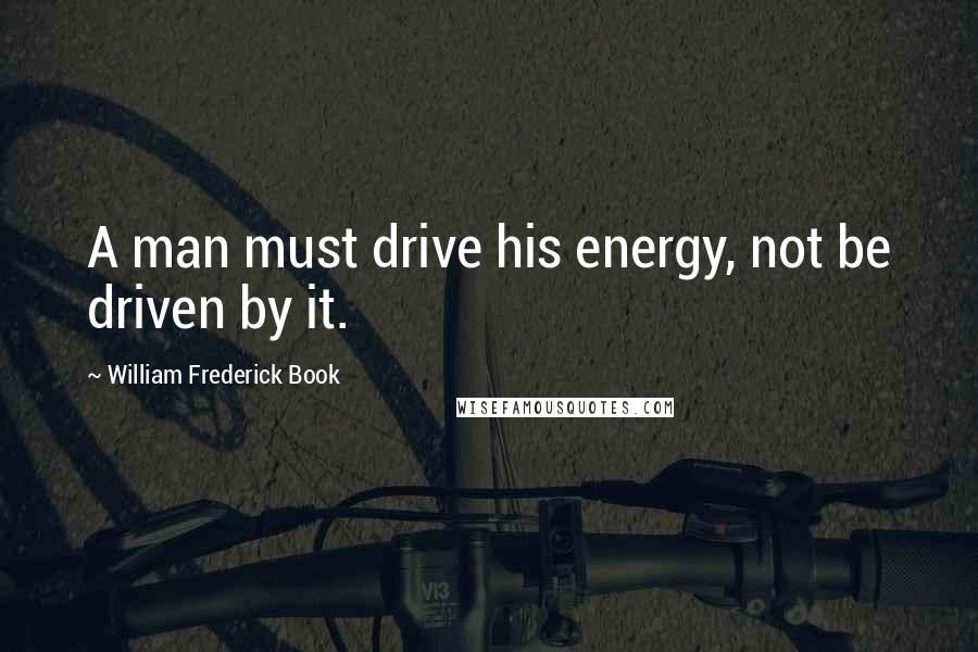 William Frederick Book quotes: A man must drive his energy, not be driven by it.
