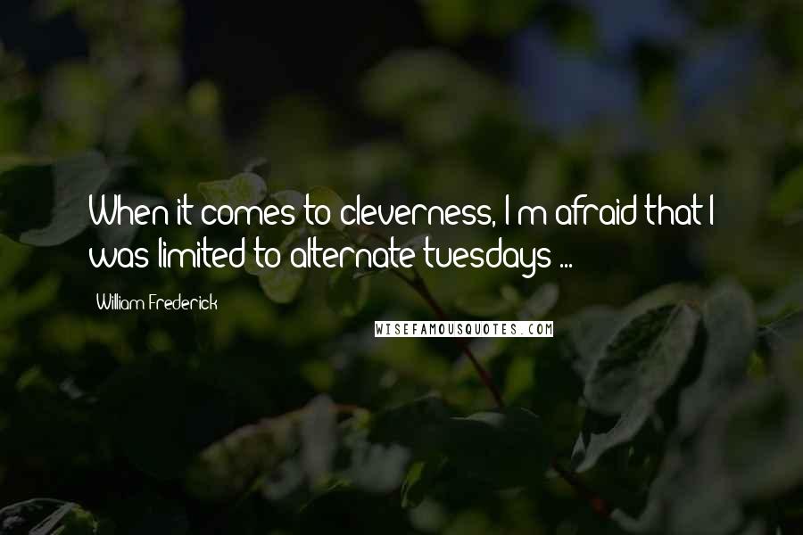 William Frederick quotes: When it comes to cleverness, I'm afraid that I was limited to alternate tuesdays ...