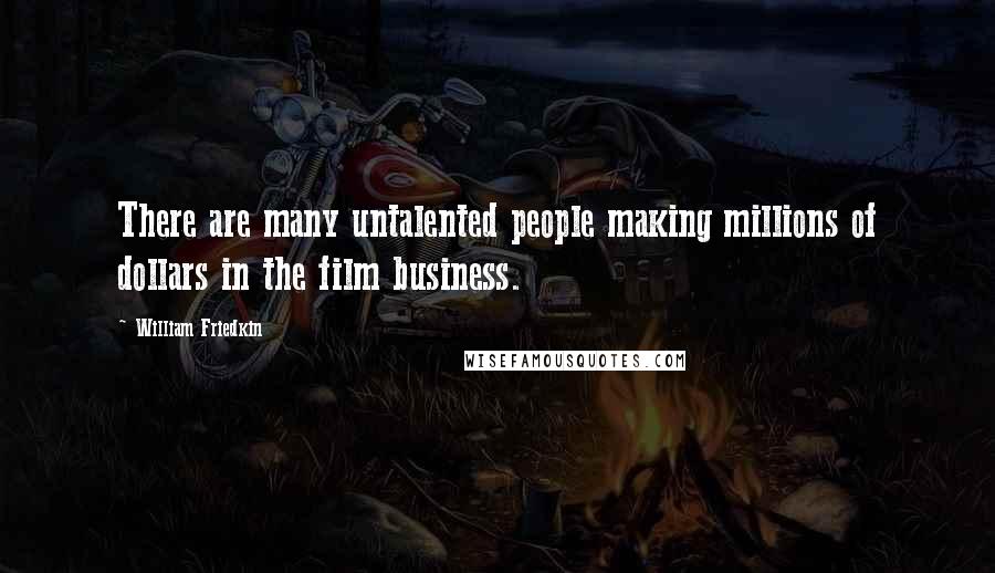 William Friedkin quotes: There are many untalented people making millions of dollars in the film business.