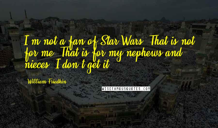 William Friedkin quotes: I'm not a fan of Star Wars. That is not for me. That is for my nephews and nieces. I don't get it.