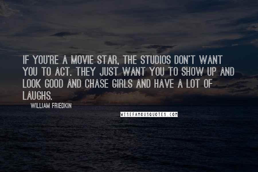 William Friedkin quotes: If you're a movie star, the studios don't want you to act. They just want you to show up and look good and chase girls and have a lot of