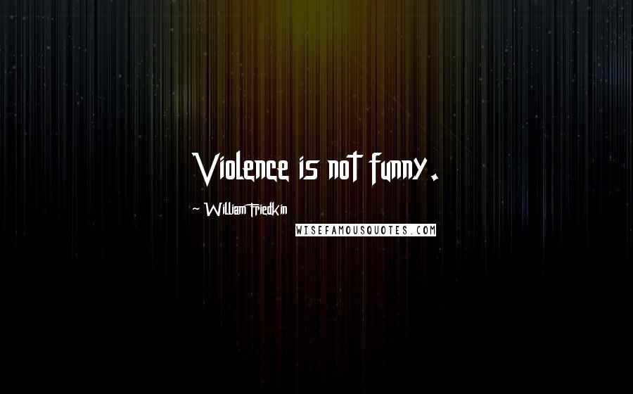 William Friedkin quotes: Violence is not funny.