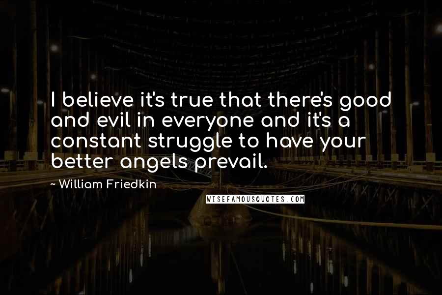 William Friedkin quotes: I believe it's true that there's good and evil in everyone and it's a constant struggle to have your better angels prevail.