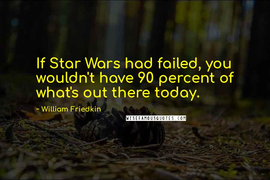 William Friedkin quotes: If Star Wars had failed, you wouldn't have 90 percent of what's out there today.