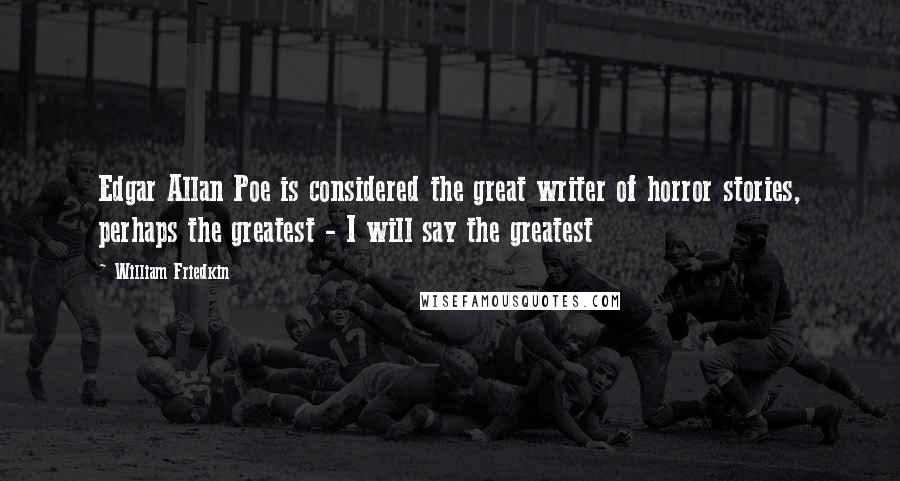 William Friedkin quotes: Edgar Allan Poe is considered the great writer of horror stories, perhaps the greatest - I will say the greatest