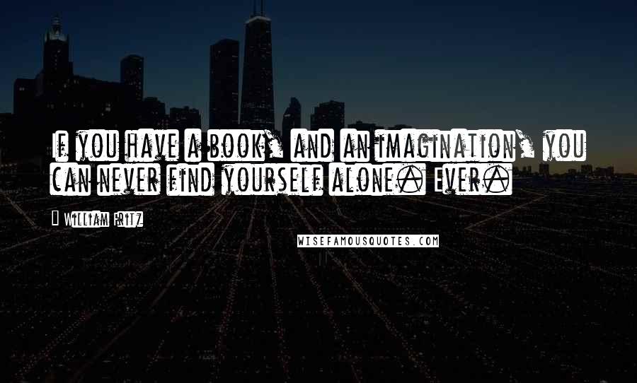 William Fritz quotes: If you have a book, and an imagination, you can never find yourself alone. Ever.