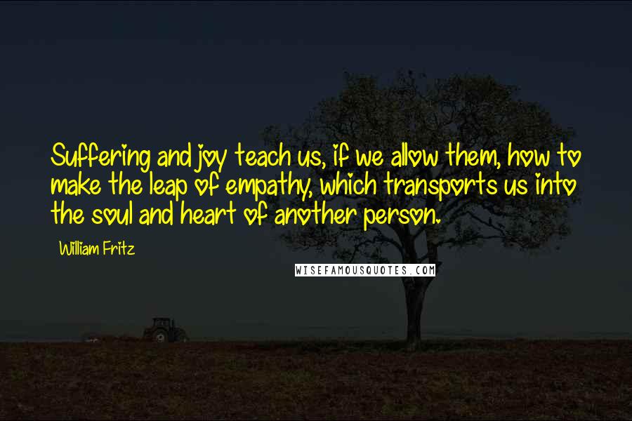 William Fritz quotes: Suffering and joy teach us, if we allow them, how to make the leap of empathy, which transports us into the soul and heart of another person.