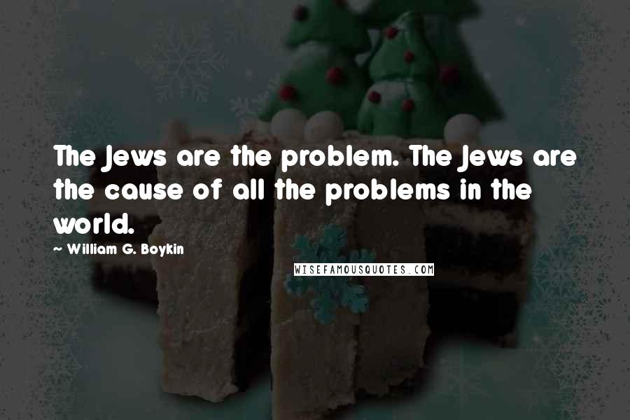William G. Boykin quotes: The Jews are the problem. The Jews are the cause of all the problems in the world.