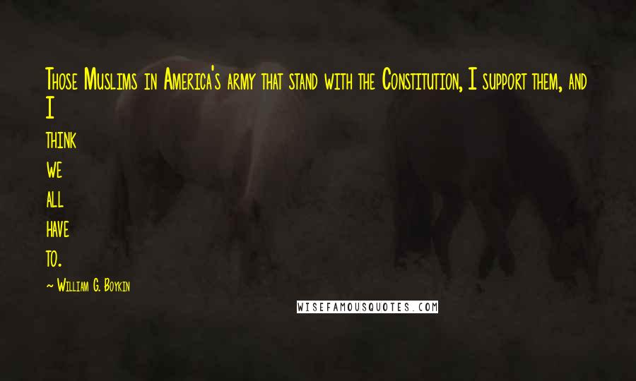 William G. Boykin quotes: Those Muslims in America's army that stand with the Constitution, I support them, and I think we all have to.