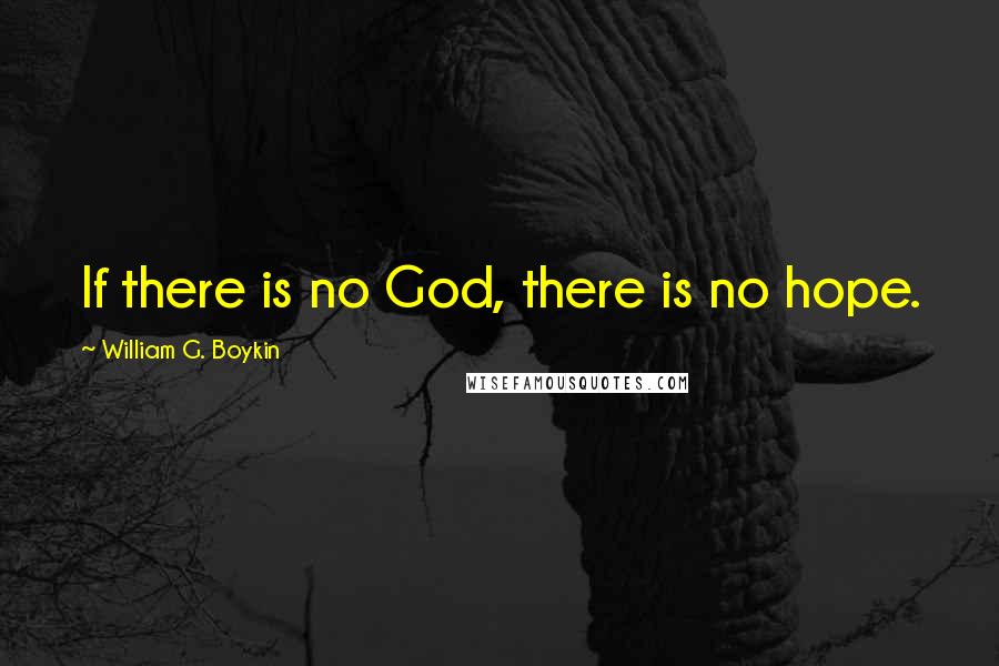 William G. Boykin quotes: If there is no God, there is no hope.