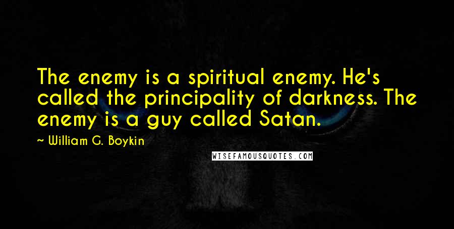 William G. Boykin quotes: The enemy is a spiritual enemy. He's called the principality of darkness. The enemy is a guy called Satan.