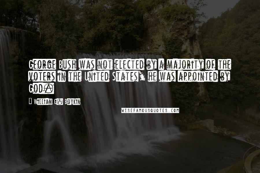 William G. Boykin quotes: George Bush was not elected by a majority of the voters in the United States, he was appointed by God.