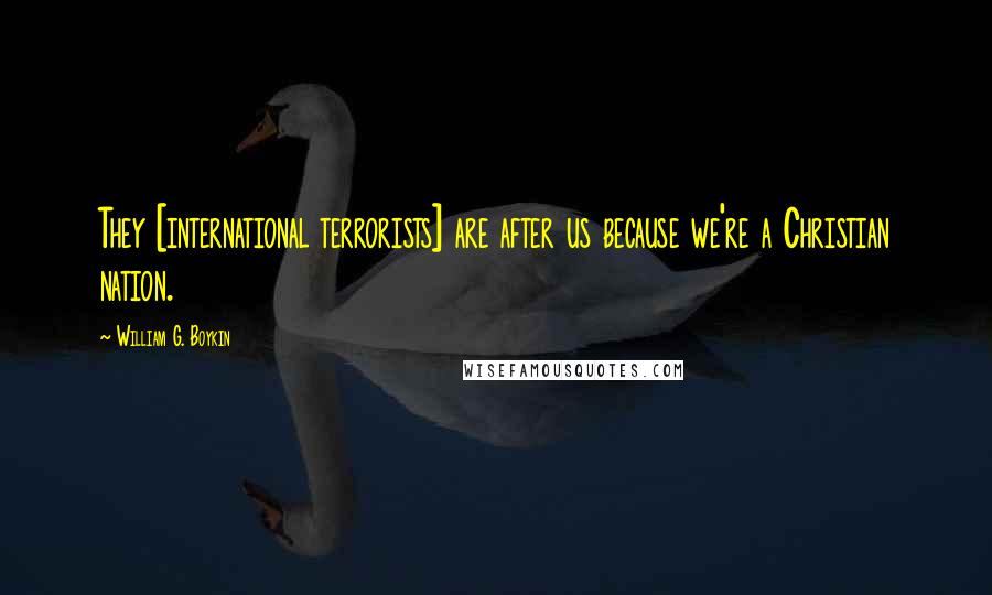 William G. Boykin quotes: They [international terrorists] are after us because we're a Christian nation.