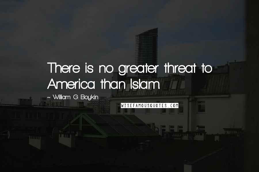 William G. Boykin quotes: There is no greater threat to America than Islam.