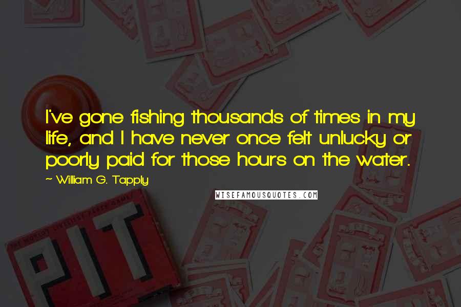 William G. Tapply quotes: I've gone fishing thousands of times in my life, and I have never once felt unlucky or poorly paid for those hours on the water.