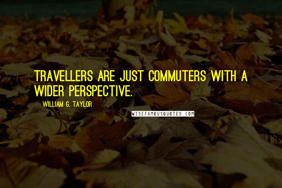 William G. Taylor quotes: Travellers are just commuters with a wider perspective.