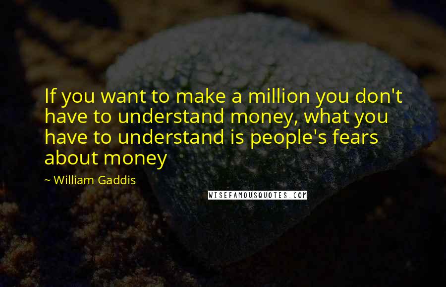 William Gaddis quotes: If you want to make a million you don't have to understand money, what you have to understand is people's fears about money