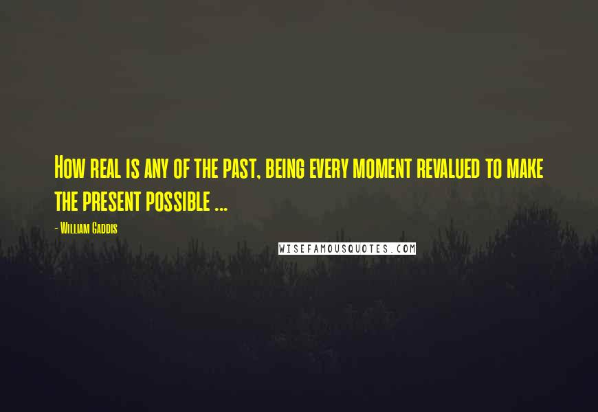 William Gaddis quotes: How real is any of the past, being every moment revalued to make the present possible ...