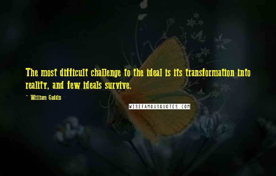 William Gaddis quotes: The most difficult challenge to the ideal is its transformation into reality, and few ideals survive.
