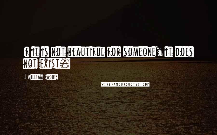 William Gaddis quotes: If it is not beautiful for someone, it does not exist.