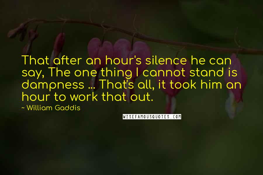 William Gaddis quotes: That after an hour's silence he can say, The one thing I cannot stand is dampness ... That's all, it took him an hour to work that out.