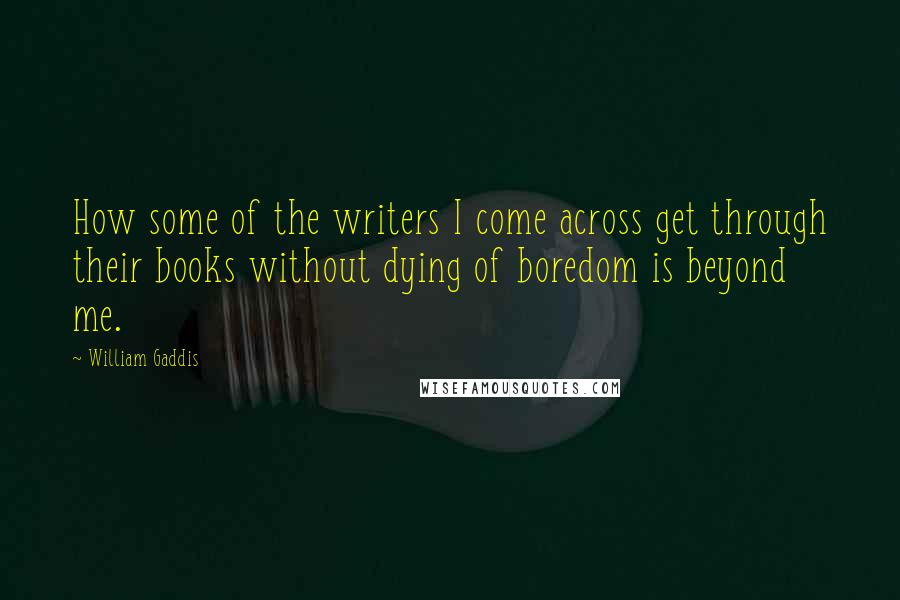 William Gaddis quotes: How some of the writers I come across get through their books without dying of boredom is beyond me.