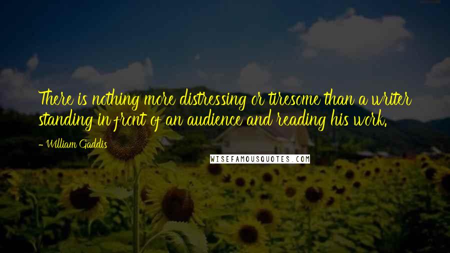 William Gaddis quotes: There is nothing more distressing or tiresome than a writer standing in front of an audience and reading his work.