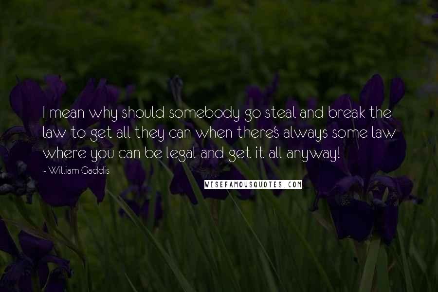 William Gaddis quotes: I mean why should somebody go steal and break the law to get all they can when there's always some law where you can be legal and get it all