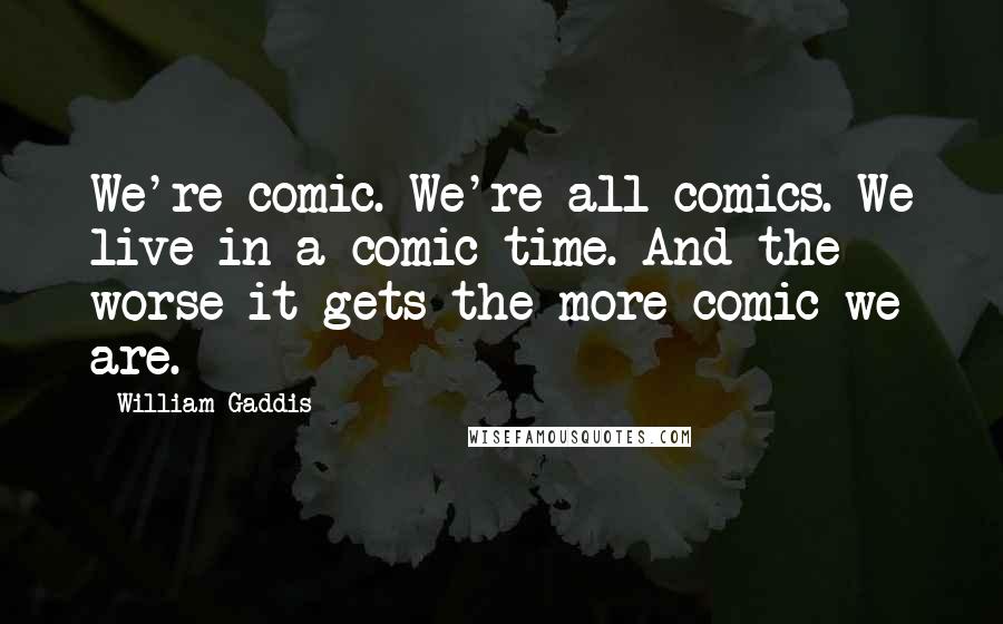 William Gaddis quotes: We're comic. We're all comics. We live in a comic time. And the worse it gets the more comic we are.