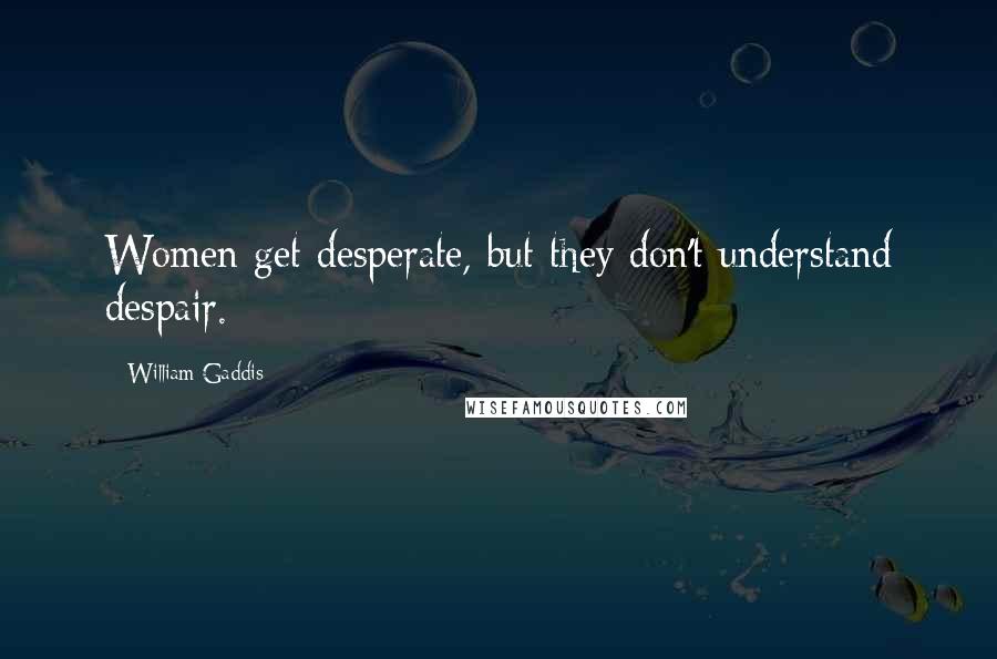 William Gaddis quotes: Women get desperate, but they don't understand despair.