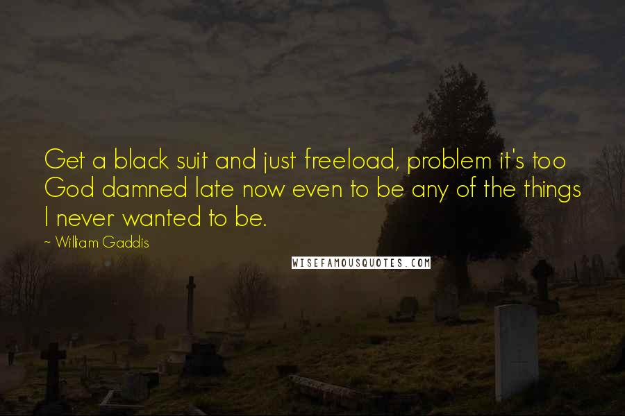 William Gaddis quotes: Get a black suit and just freeload, problem it's too God damned late now even to be any of the things I never wanted to be.