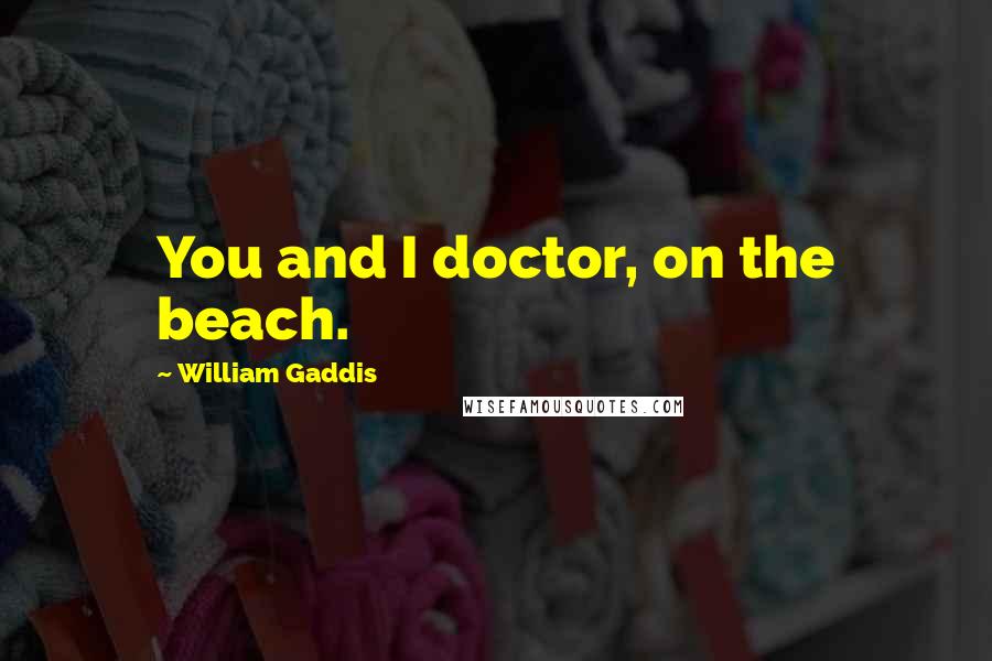 William Gaddis quotes: You and I doctor, on the beach.