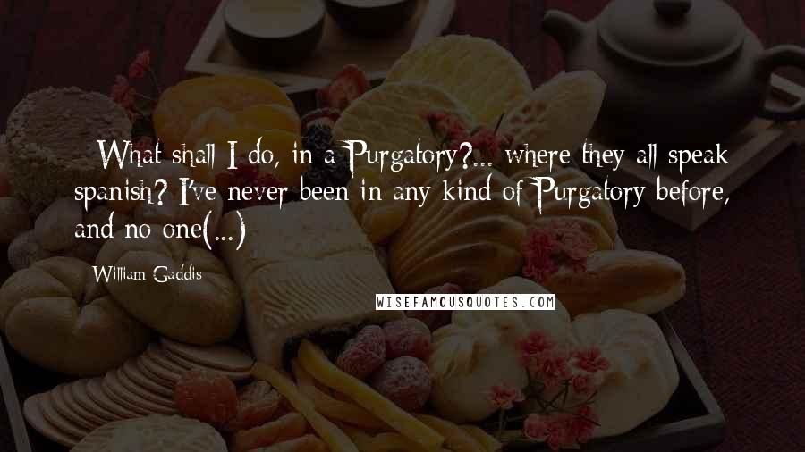 William Gaddis quotes: - What shall I do, in a Purgatory?... where they all speak spanish? I've never been in any kind of Purgatory before, and no one(...)