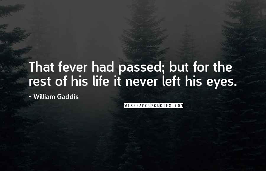 William Gaddis quotes: That fever had passed; but for the rest of his life it never left his eyes.