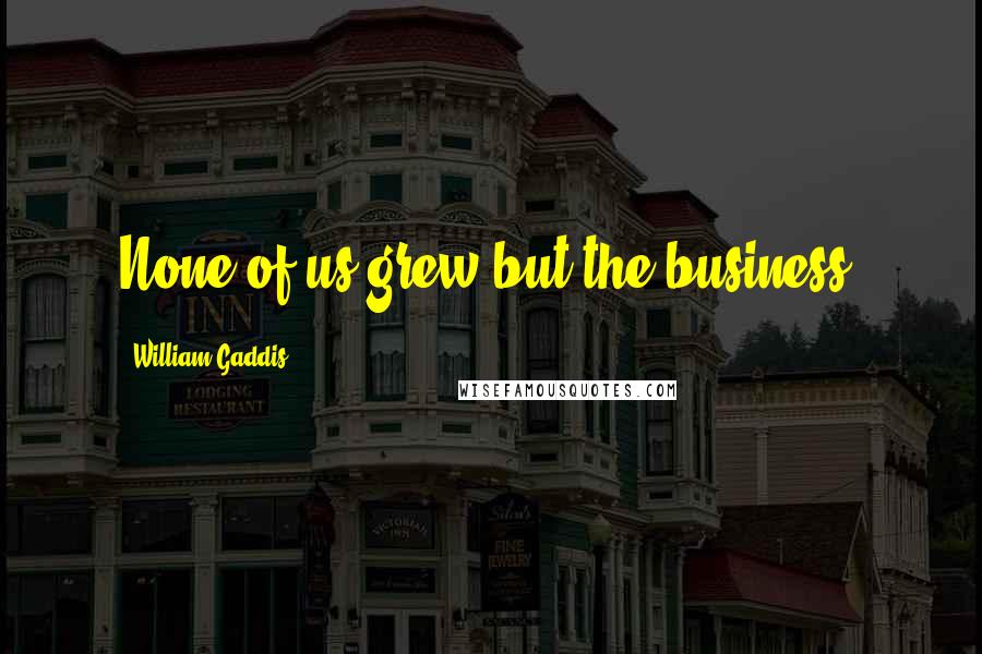 William Gaddis quotes: None of us grew but the business.
