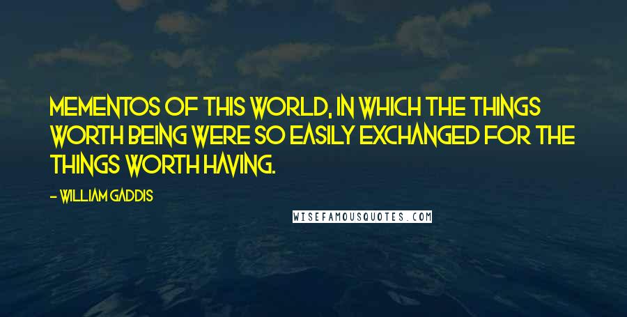 William Gaddis quotes: Mementos of this world, in which the things worth being were so easily exchanged for the things worth having.