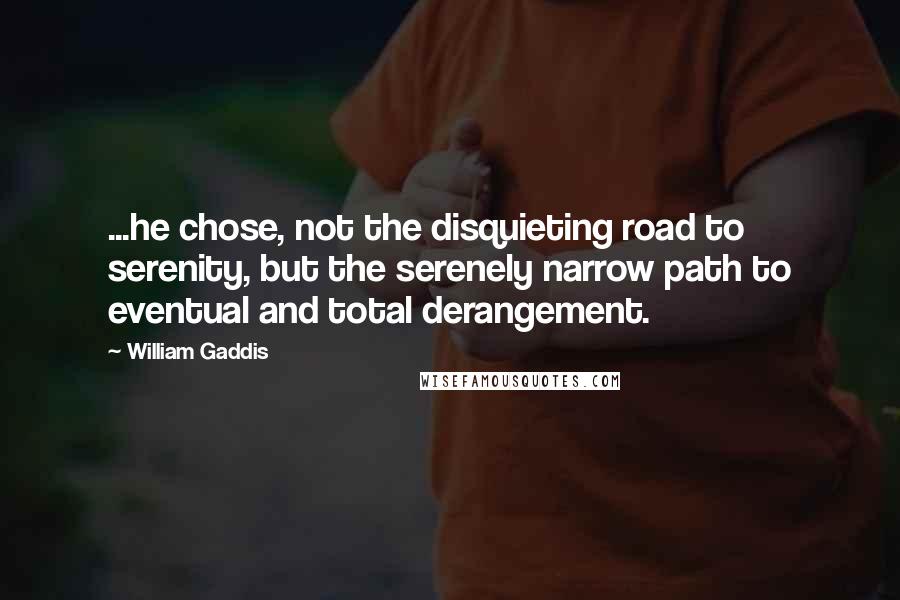 William Gaddis quotes: ...he chose, not the disquieting road to serenity, but the serenely narrow path to eventual and total derangement.