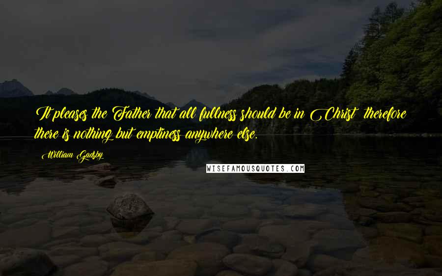 William Gadsby quotes: It pleases the Father that all fullness should be in Christ; therefore there is nothing but emptiness anywhere else.