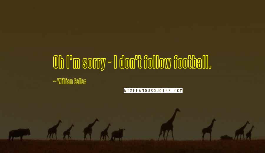 William Gallas quotes: Oh I'm sorry - I don't follow football.