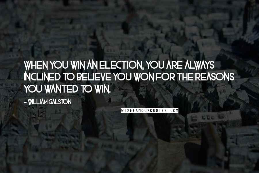 William Galston quotes: When you win an election, you are always inclined to believe you won for the reasons you wanted to win. William Galston quotes: When you win an election, you are always inclined to believe you won for the reasons you wanted to win.