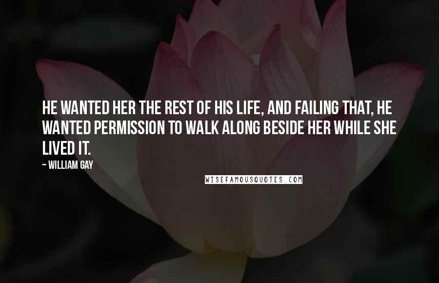 William Gay quotes: He wanted her the rest of his life, and failing that, he wanted permission to walk along beside her while she lived it.