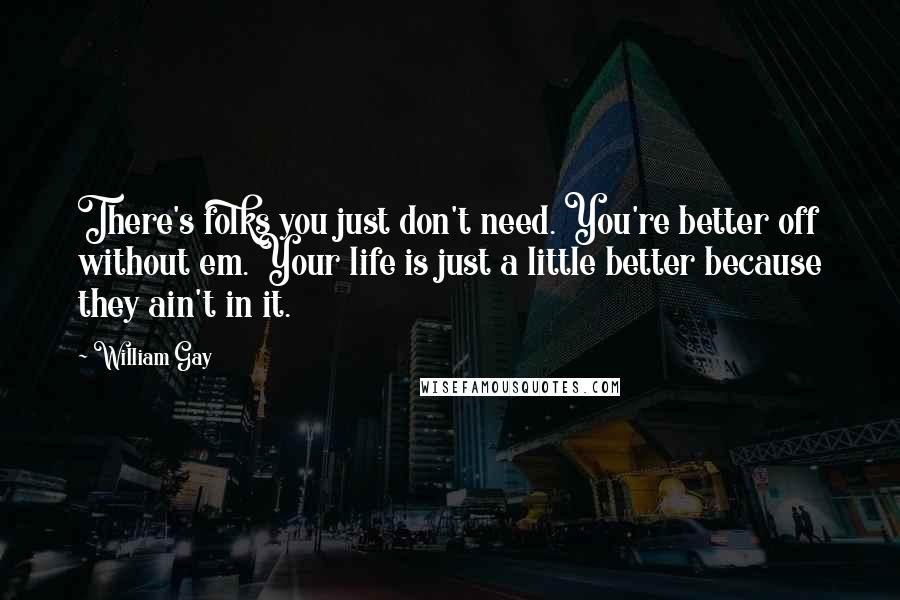 William Gay quotes: There's folks you just don't need. You're better off without em. Your life is just a little better because they ain't in it.