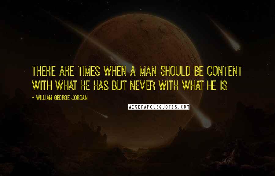 William George Jordan quotes: There are times when a man should be content with what he has but never with what he is