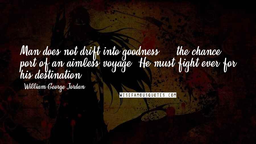 William George Jordan quotes: Man does not drift into goodness ... the chance port of an aimless voyage. He must fight ever for his destination.