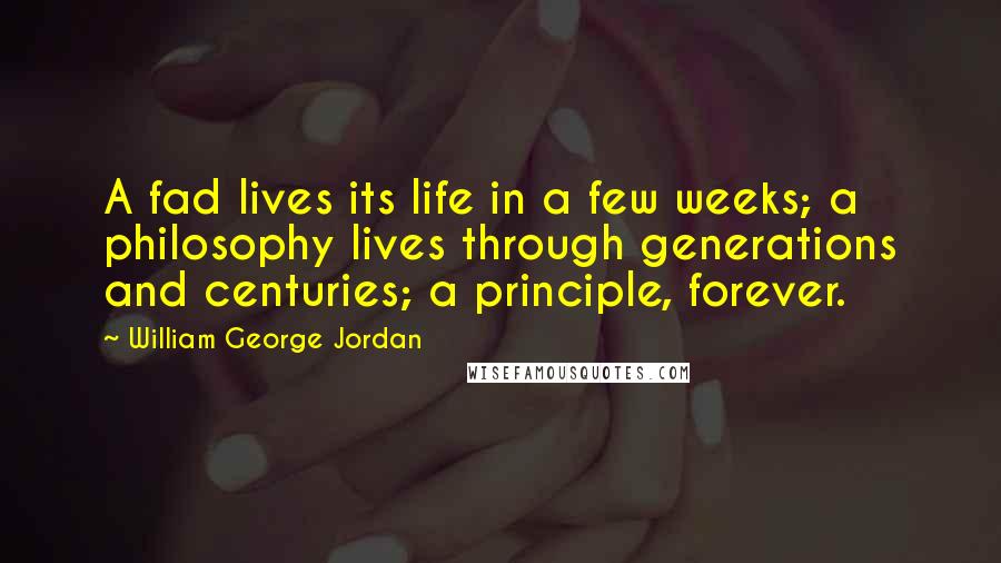 William George Jordan quotes: A fad lives its life in a few weeks; a philosophy lives through generations and centuries; a principle, forever.