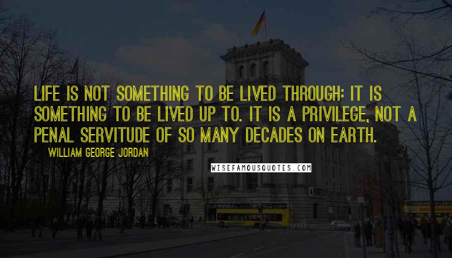 William George Jordan quotes: Life is not something to be lived through: it is something to be lived up to. It is a privilege, not a penal servitude of so many decades on earth.
