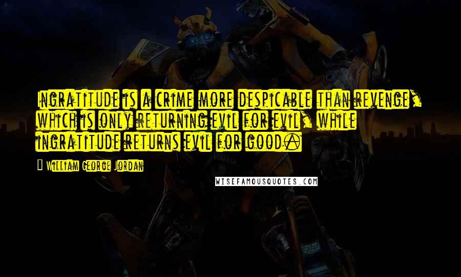 William George Jordan quotes: Ingratitude is a crime more despicable than revenge, which is only returning evil for evil, while ingratitude returns evil for good.