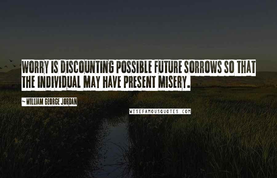 William George Jordan quotes: Worry is discounting possible future sorrows so that the individual may have present misery.