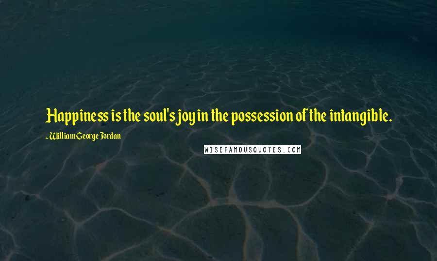 William George Jordan quotes: Happiness is the soul's joy in the possession of the intangible.