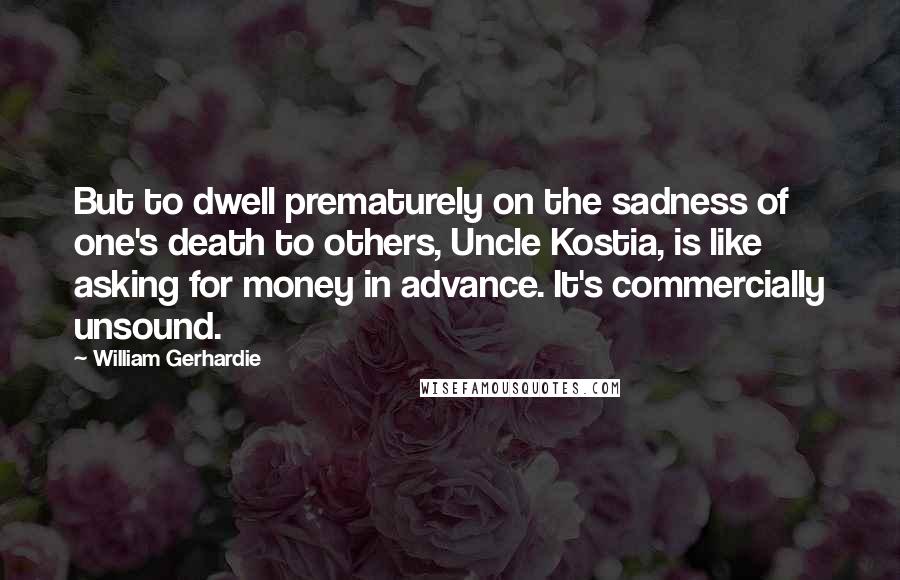 William Gerhardie quotes: But to dwell prematurely on the sadness of one's death to others, Uncle Kostia, is like asking for money in advance. It's commercially unsound.